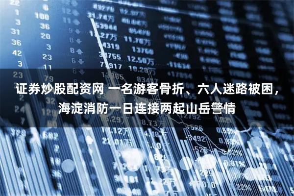 证券炒股配资网 一名游客骨折、六人迷路被困,海淀消防一日连接两起山岳警情
